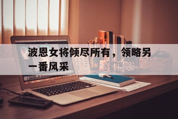 凯发体育登录入口-关于波恩女将倾尽所有，领略另一番风采的信息